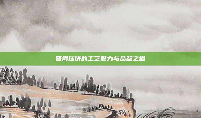 普洱压饼的工艺魅力与品鉴之道