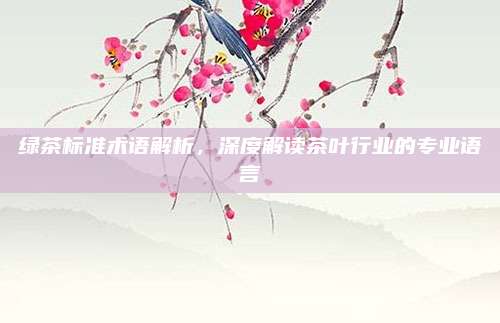 绿茶标准术语解析，深度解读茶叶行业的专业语言