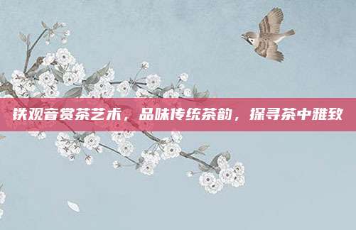 铁观音赏茶艺术，品味传统茶韵，探寻茶中雅致
