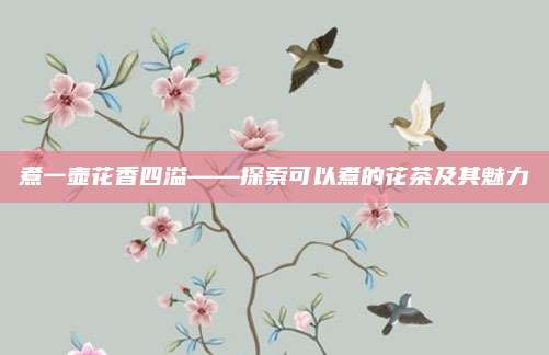 煮一壶花香四溢——探索可以煮的花茶及其魅力