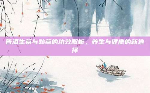 普洱生茶与熟茶的功效解析，养生与健康的新选择