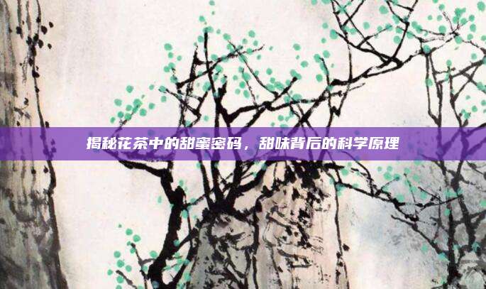 揭秘花茶中的甜蜜密码，甜味背后的科学原理