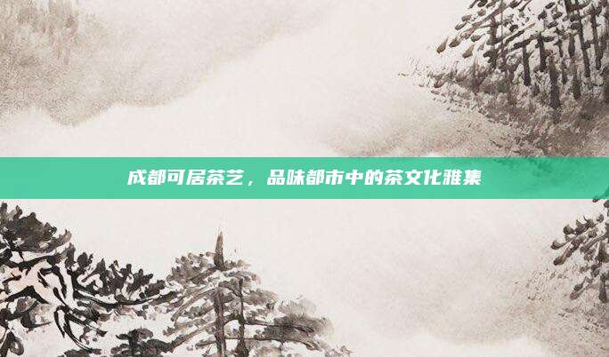 成都可居茶艺,品味都市中的茶文化雅集