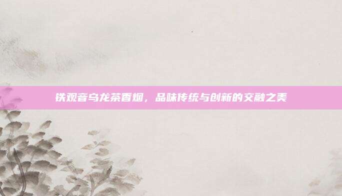 铁观音乌龙茶香烟,品味传统与创新的交融之美