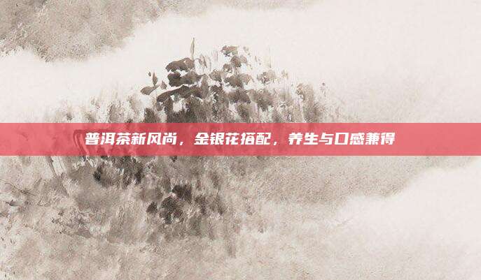 普洱茶新风尚，金银花搭配，养生与口感兼得