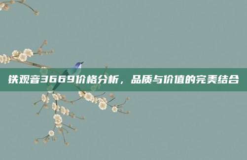 铁观音3669价格分析，品质与价值的完美结合