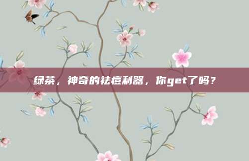 绿茶，神奇的祛痘利器，你get了吗？