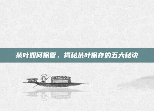 茶叶如何保管，揭秘茶叶保存的五大秘诀
