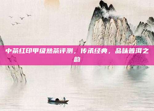 中茶红印甲级熟茶评测，传承经典，品味普洱之韵