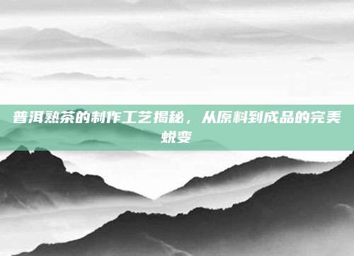 普洱熟茶的制作工艺揭秘，从原料到成品的完美蜕变