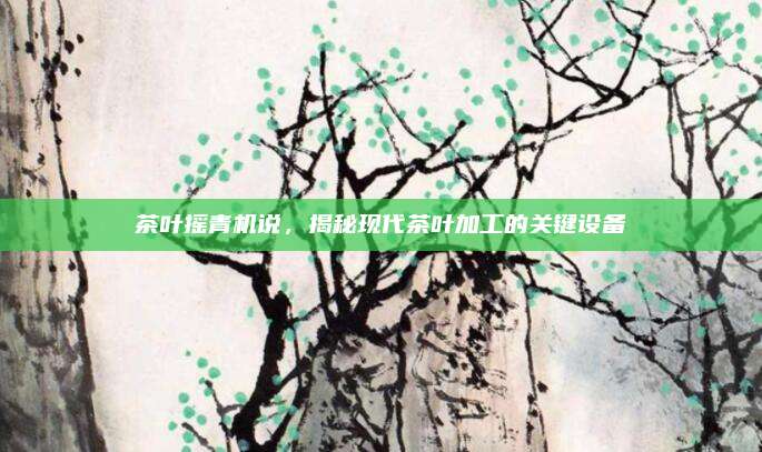 茶叶摇青机说，揭秘现代茶叶加工的关键设备