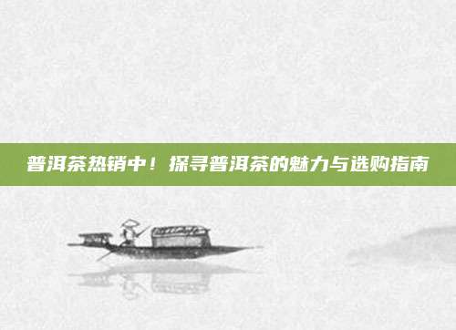 普洱茶热销中！探寻普洱茶的魅力与选购指南