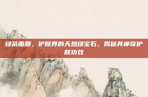 绿茶面膜，护肤界的天然绿宝石，揭秘其神奇护肤功效