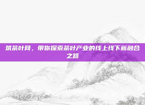 筑茶叶网，带你探索茶叶产业的线上线下新融合之路