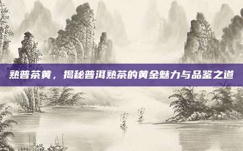 熟普茶黄，揭秘普洱熟茶的黄金魅力与品鉴之道