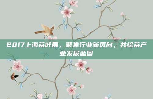 2017上海茶叶展，聚焦行业新风向，共绘茶产业发展蓝图