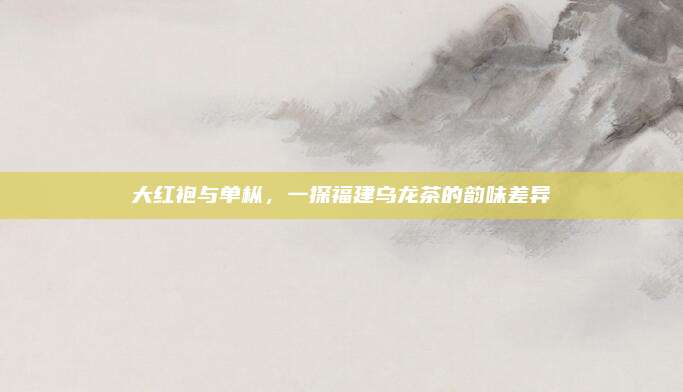 大红袍与单枞，一探福建乌龙茶的韵味差异