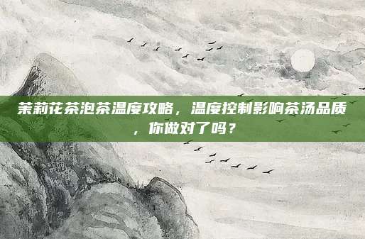 茉莉花茶泡茶温度攻略，温度控制影响茶汤品质，你做对了吗？