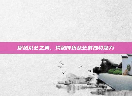 探秘茶艺之美，揭秘传统茶艺的独特魅力