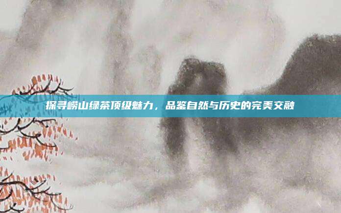 探寻崂山绿茶顶级魅力，品鉴自然与历史的完美交融