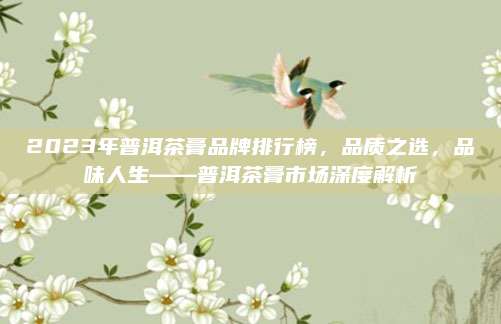 2023年普洱茶膏品牌排行榜，品质之选，品味人生——普洱茶膏市场深度解析