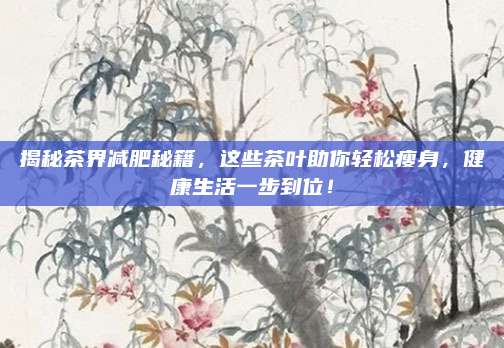 揭秘茶界减肥秘籍，这些茶叶助你轻松瘦身，健康生活一步到位！