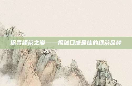 探寻绿茶之巅——揭秘口感最佳的绿茶品种