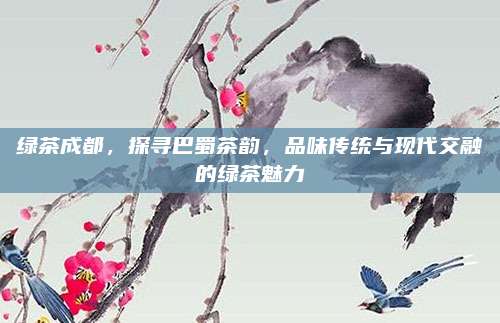 绿茶成都，探寻巴蜀茶韵，品味传统与现代交融的绿茶魅力