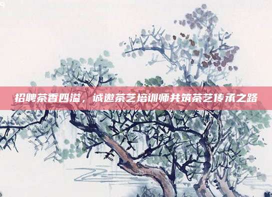 招聘茶香四溢，诚邀茶艺培训师共筑茶艺传承之路
