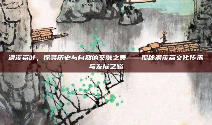 漕溪茶叶，探寻历史与自然的交融之美——揭秘漕溪茶文化传承与发展之路