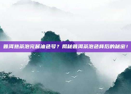 普洱熟茶泡完酱油色号？揭秘普洱茶泡色背后的秘密！