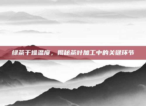 绿茶干燥温度，揭秘茶叶加工中的关键环节