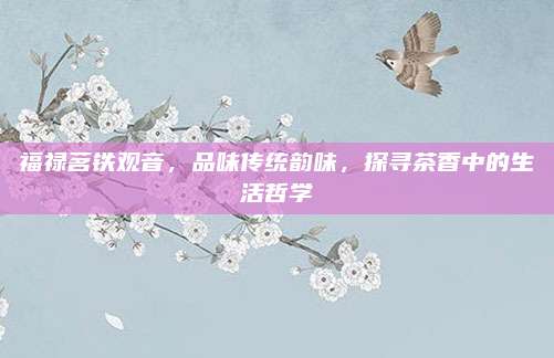 福禄茗铁观音，品味传统韵味，探寻茶香中的生活哲学