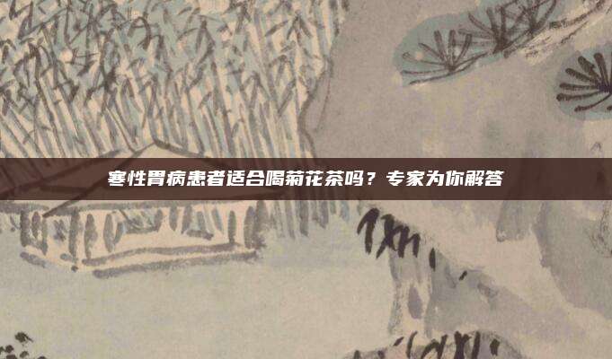 寒性胃病患者适合喝菊花茶吗？专家为你解答