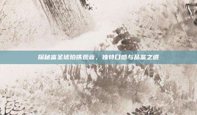 探秘富圣琥珀铁观音，独特口感与品鉴之道