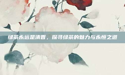 绿茶永远是清香，探寻绿茶的魅力与永恒之道