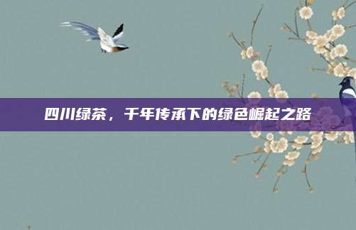 四川绿茶，千年传承下的绿色崛起之路