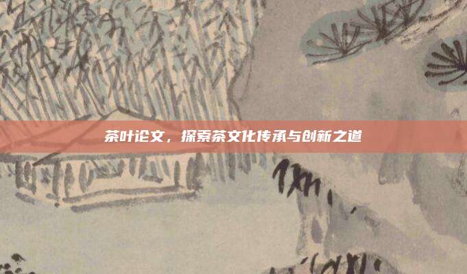茶叶论文，探索茶文化传承与创新之道