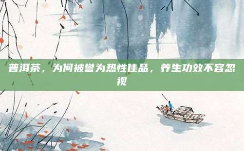 普洱茶，为何被誉为热性佳品，养生功效不容忽视