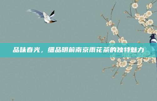 品味春光，细品明前南京雨花茶的独特魅力