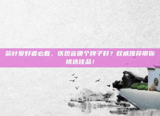 茶叶爱好者必看，铁观音哪个牌子好？权威推荐带你挑选佳品！