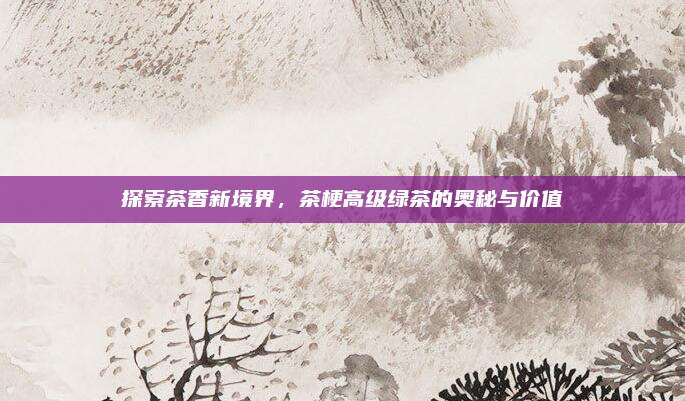 探索茶香新境界，茶梗高级绿茶的奥秘与价值