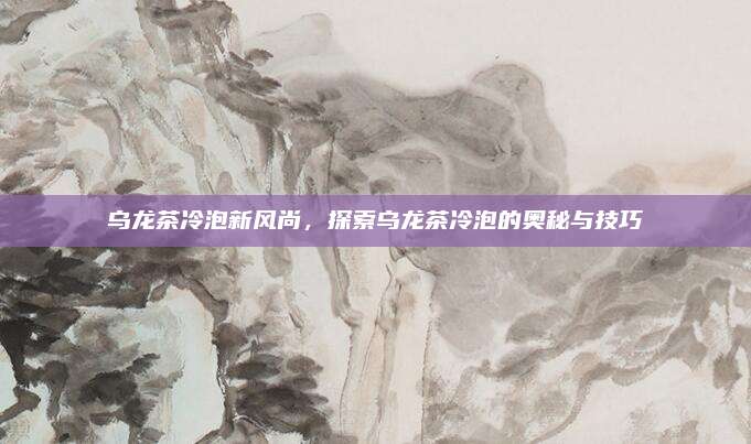 乌龙茶冷泡新风尚，探索乌龙茶冷泡的奥秘与技巧