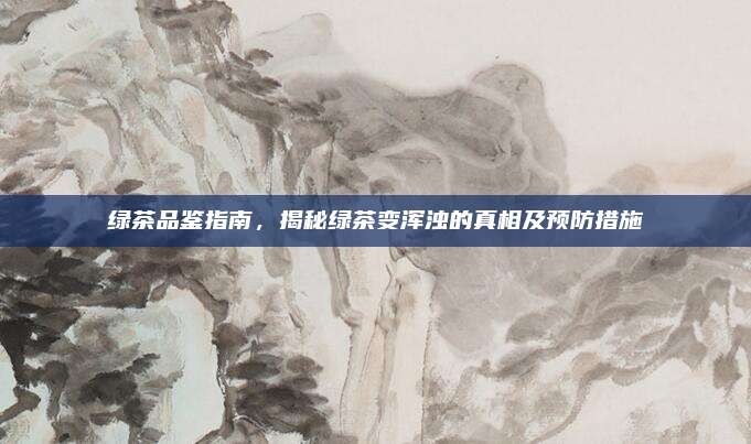 绿茶品鉴指南,揭秘绿茶变浑浊的真相及预防措施