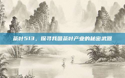 茶叶513，探寻我国茶叶产业的秘密武器