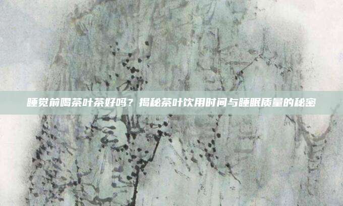 睡觉前喝茶叶茶好吗？揭秘茶叶饮用时间与睡眠质量的秘密