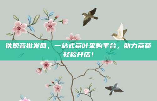 铁观音批发网，一站式茶叶采购平台，助力茶商轻松开店！