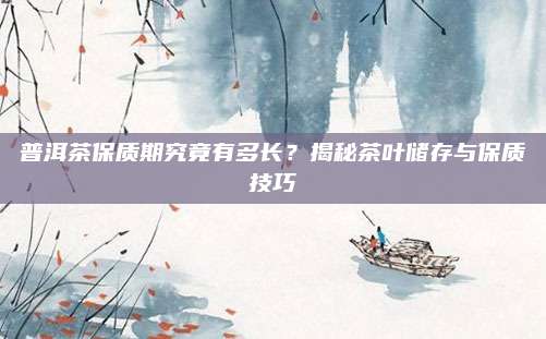 普洱茶保质期究竟有多长？揭秘茶叶储存与保质技巧