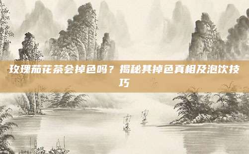 玫瑰茄花茶会掉色吗？揭秘其掉色真相及泡饮技巧