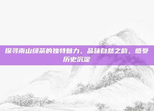 探寻南山绿茶的独特魅力，品味自然之韵，感受历史沉淀